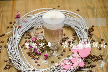 贷款逾期 银行会提醒吗 贷款逾期 银行会提醒吗